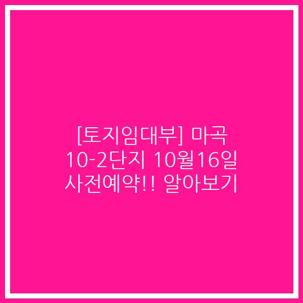 [토지임대부] 마곡 10-2단지 10월16일 사전예약!! 알아보기