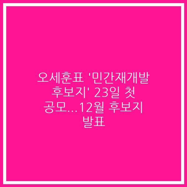 오세훈표 ‘민간재개발 후보지’ 23일 첫 공모…12월 후보지 발표