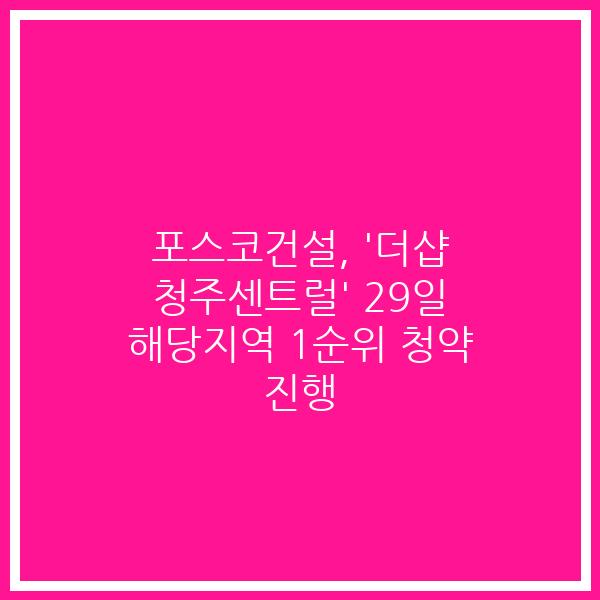 포스코건설, ‘더샵 청주센트럴’ 29일 해당지역 1순위 청약 진행