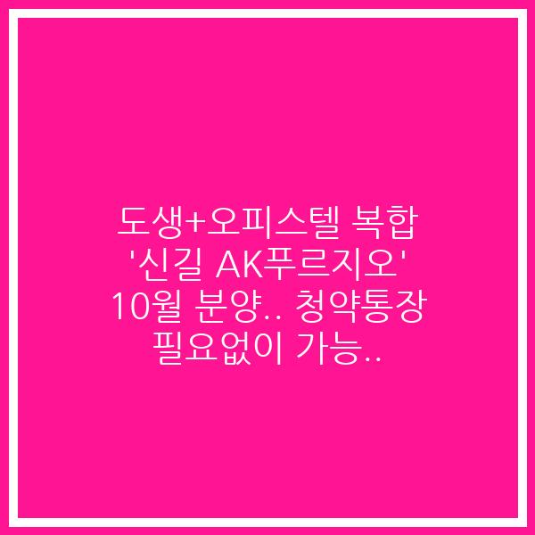 도생+오피스텔 복합 ‘신길 AK푸르지오’ 10월 분양.. 청약통장 필요없이 가능..