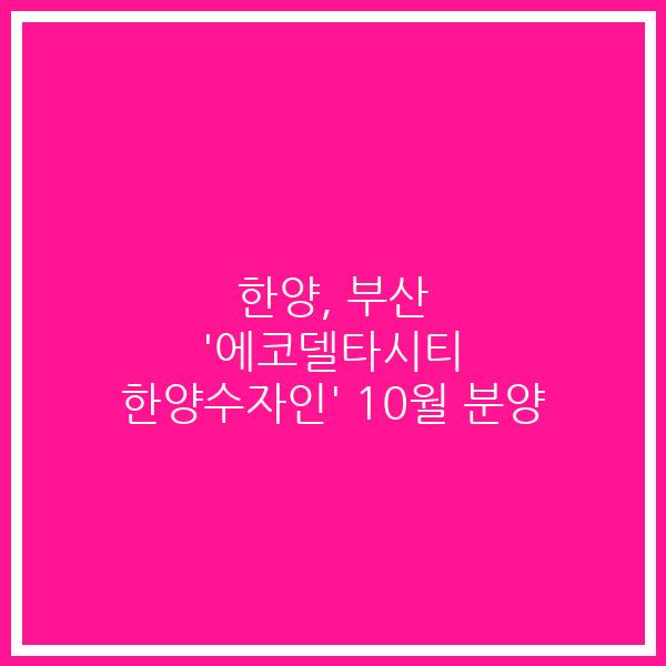 한양, 부산 ‘에코델타시티 한양수자인’ 10월 분양