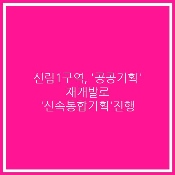 신림1구역, ‘공공기획’ 재개발로 ‘신속통합기획’진행