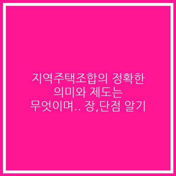 지역주택조합의 정확한 의미와 제도는 무엇이며.. 장,단점 알기