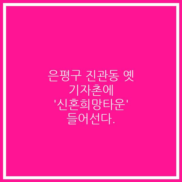 은평구 진관동 옛 기자촌에 ‘신혼희망타운’ 들어선다.