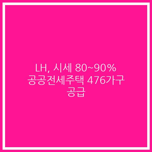 LH, 시세 80~90% 공공전세주택 476가구 공급