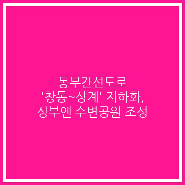동부간선도로 ‘창동~상계’ 지하화, 상부엔 수변공원 조성