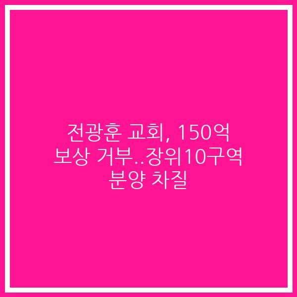 전광훈 교회, 150억 보상 거부..장위10구역 분양 차질
