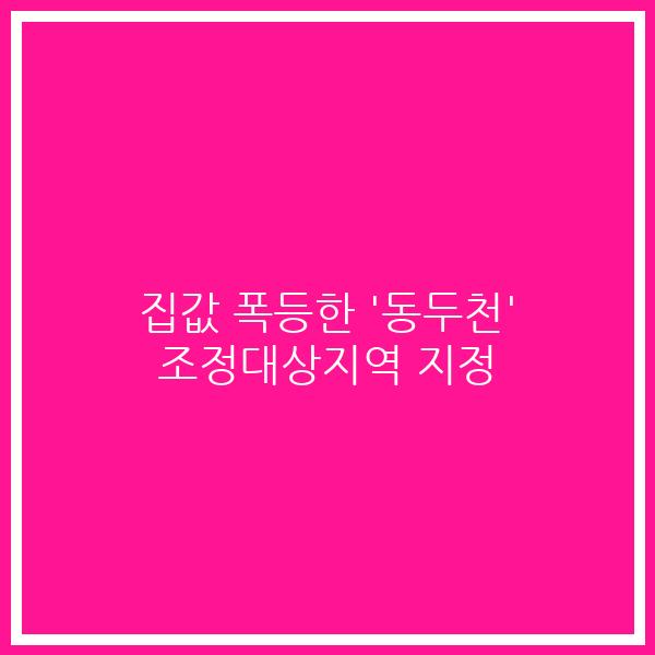 집값 폭등한 ‘동두천’ 조정대상지역 지정