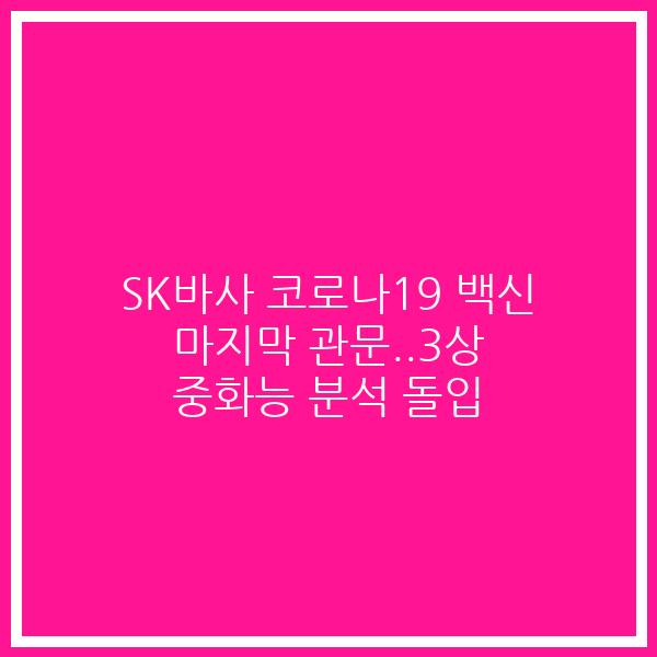 Sk바사 코로나19 백신 마지막 관문3상 중화능 분석 돌입 2dayskr 3754