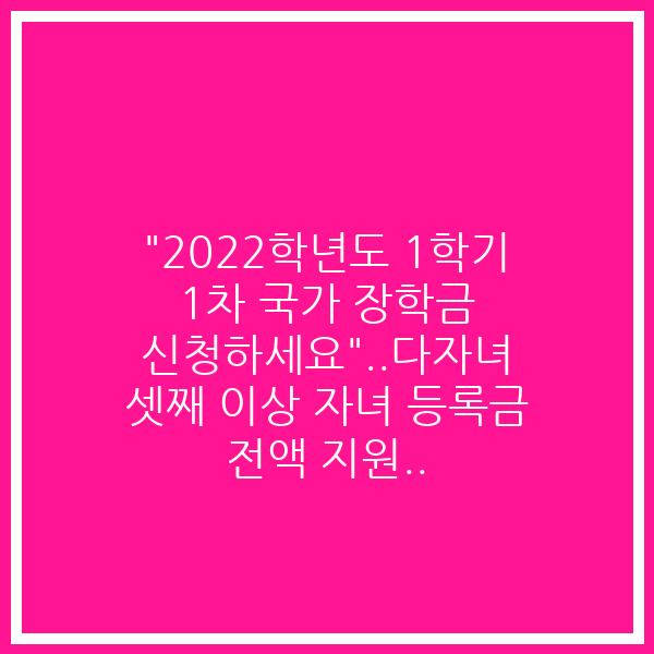 “2022학년도 1학기 1차 국가 장학금 신청하세요”..다자녀 셋째 이상 자녀 등록금 전액 지원..