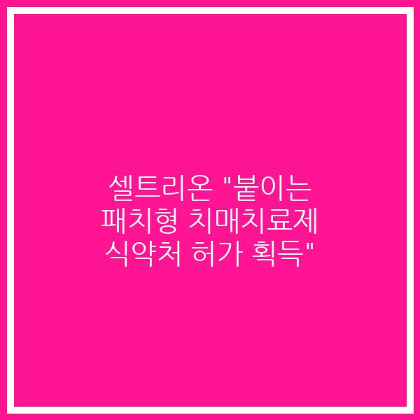 셀트리온 “붙이는 패치형 치매치료제 식약처 허가 획득”