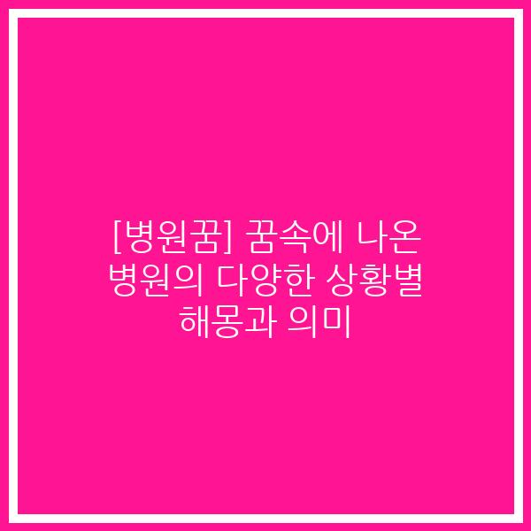 [병원꿈] 꿈속에 나온 병원의 다양한 상황별 해몽과 의미
