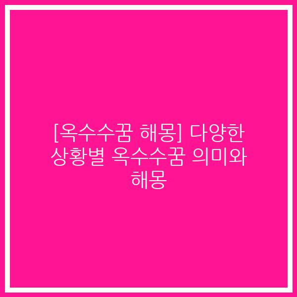 [옥수수꿈 해몽] 다양한 상황별 옥수수꿈 의미와 해몽