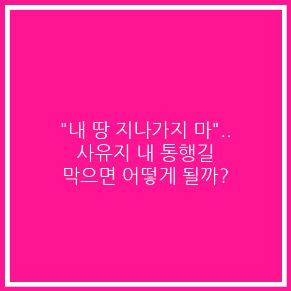 “내 땅 지나가지 마”.. 사유지 내 통행길 막으면 어떻게 될까?