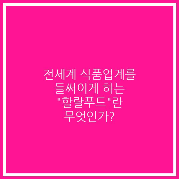 전세계 식품업계를 들써이게 하는 “할랄푸드”란 무엇인가?
