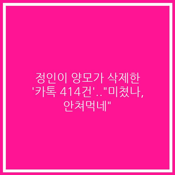 정인이 양모가 삭제한 ‘카톡 414건’..”미쳤나, 안쳐먹네”