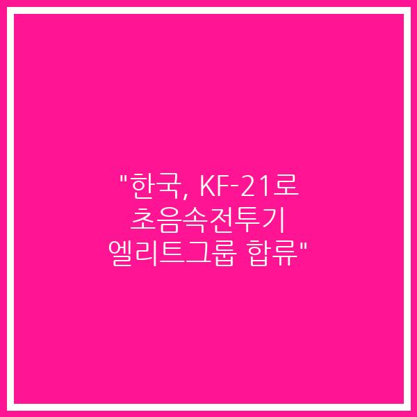 “한국, KF-21로 초음속전투기 엘리트그룹 합류”