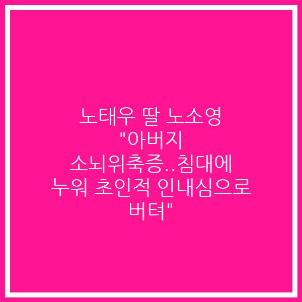 노태우 딸 노소영 “아버지 소뇌위축증..침대에 누워 초인적 인내심으로 버텨”