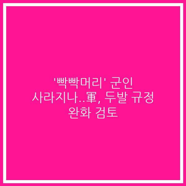 ‘빡빡머리’ 군인 사라지나..軍, 두발 규정 완화 검토