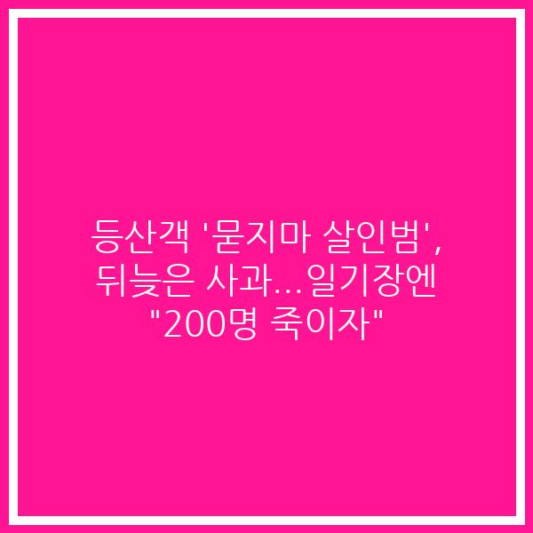 등산객 ‘묻지마 살인범’, 뒤늦은 사과…일기장엔 “200명 죽이자”