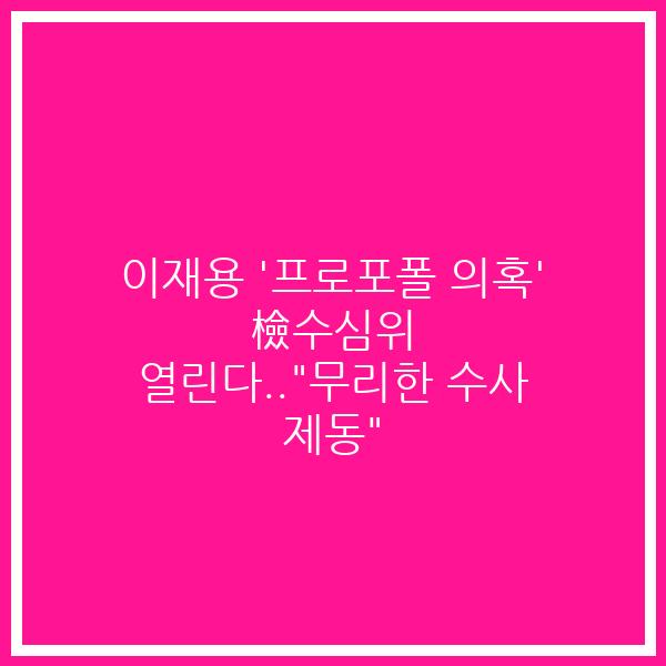 이재용 ‘프로포폴 의혹’ 檢수심위 열린다..”무리한 수사 제동”