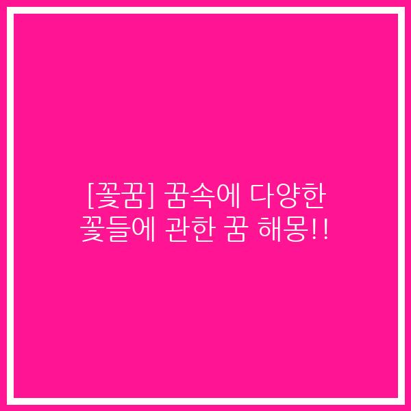 [꽃꿈] 꿈속에 다양한 꽃들에 관한 꿈 해몽!!