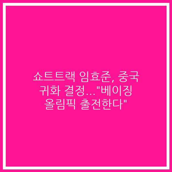쇼트트랙 임효준, 중국 귀화 결정…”베이징 올림픽 출전한다”
