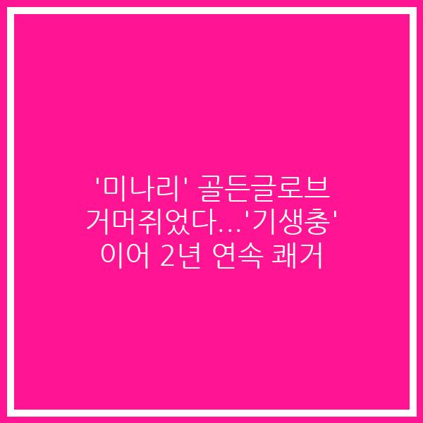 ‘미나리’ 골든글로브 거머쥐었다…’기생충’ 이어 2년 연속 쾌거