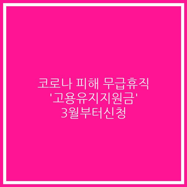 코로나 피해 무급휴직 ‘고용유지지원금’ 3월부터신청