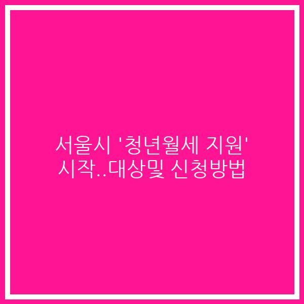 서울시 ‘청년월세 지원’ 시작..대상및 신청방법