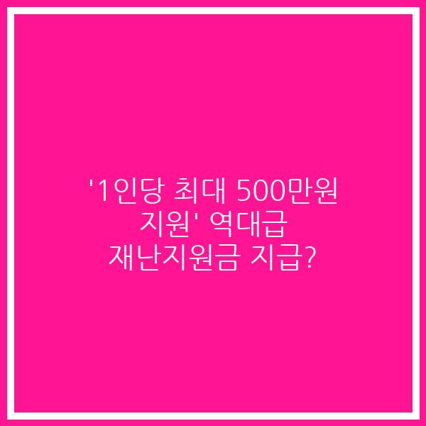 ‘1인당 최대 500만원 지원’ 역대급 재난지원금 지급?