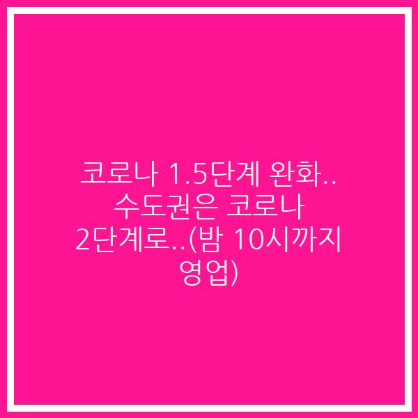 코로나 1.5단계 완화.. 수도권은 코로나 2단계로..(밤 10시까지 영업)