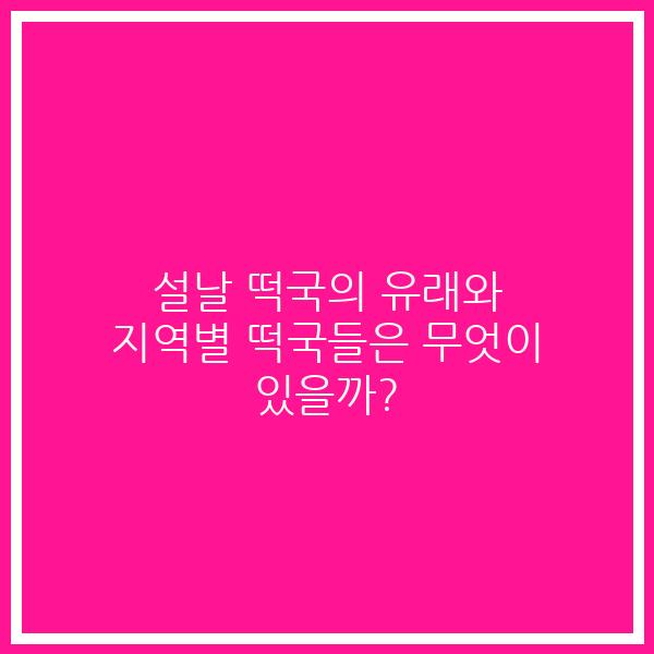 설날 떡국의 유래와 지역별 떡국들은 무엇이 있을까?