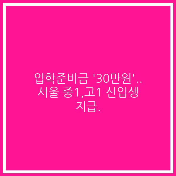 입학준비금 ’30만원’.. 서울 중1,고1 신입생 지급.