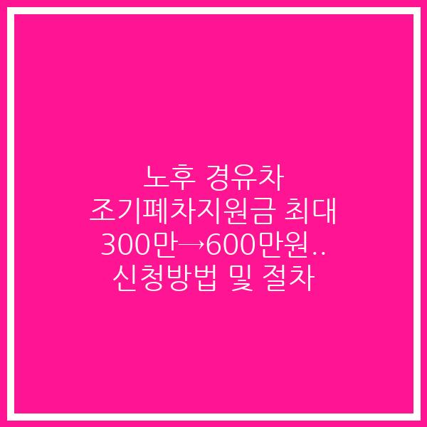노후 경유차 조기폐차지원금 최대 300만→600만원.. 신청방법 및 절차