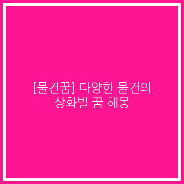 [물건꿈] 다양한 물건의 상화별 꿈 해몽