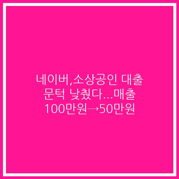네이버,소상공인 대출 문턱 낮췄다…매출 100만원→50만원