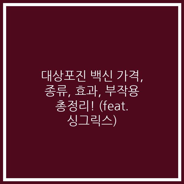 대상포진 백신 가격, 종류, 효과, 부작용 총정리! (feat. 싱그릭스)