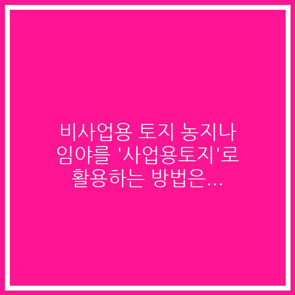 비사업용 토지 농지나 임야를 ‘사업용토지’로 활용하는 방법은…