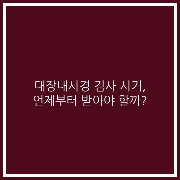 대장내시경 검사 시기, 언제부터 받아야 할까?