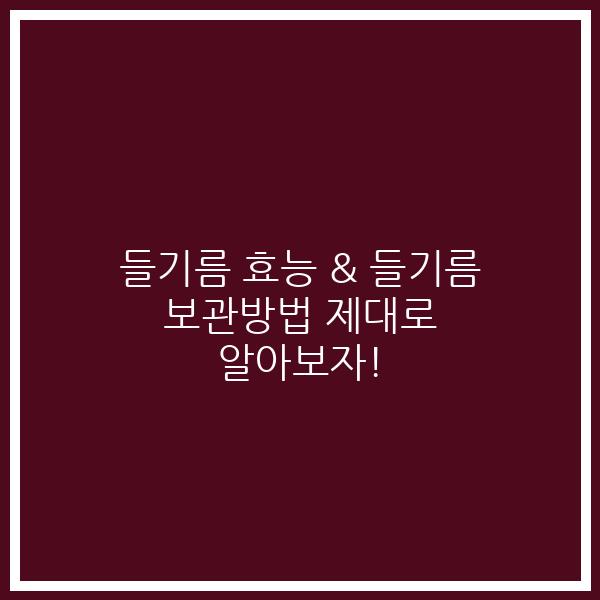 들기름 효능 & 들기름 보관방법 제대로 알아보자!