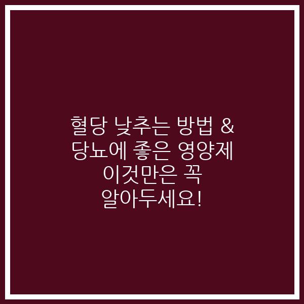 혈당 낮추는 방법 & 당뇨에 좋은 영양제 이것만은 꼭 알아두세요!