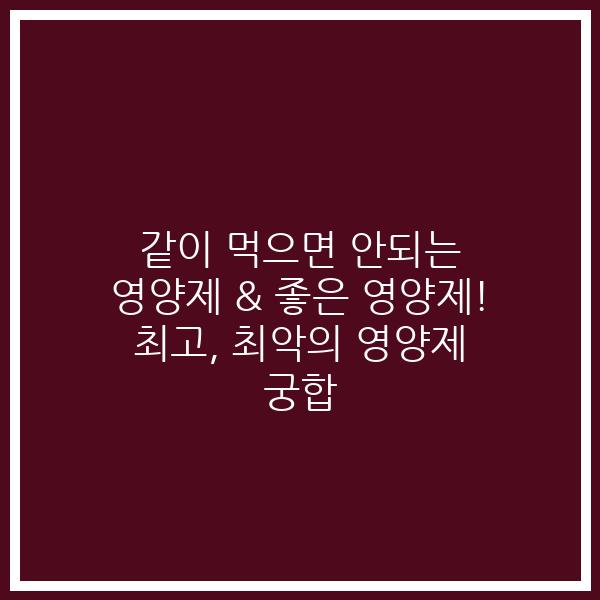 같이 먹으면 안되는 영양제 & 좋은 영양제! 최고, 최악의 영양제 궁합