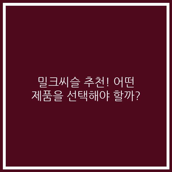 밀크씨슬 추천! 어떤 제품을 선택해야 할까?