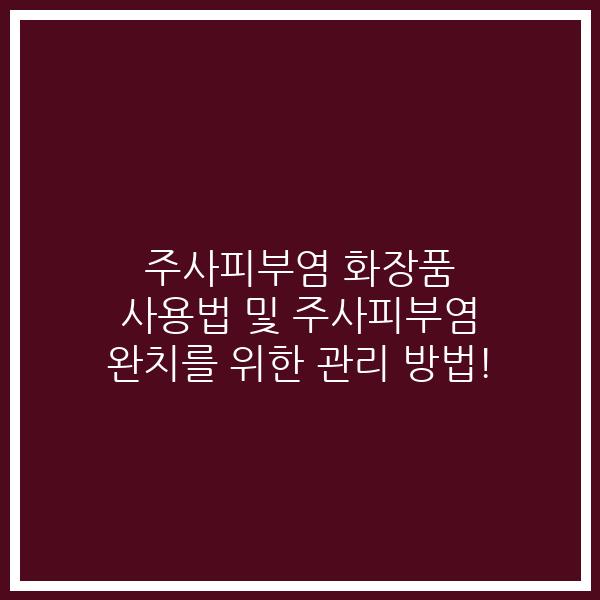 주사피부염 화장품 사용법 및 주사피부염 완치를 위한 관리 방법!