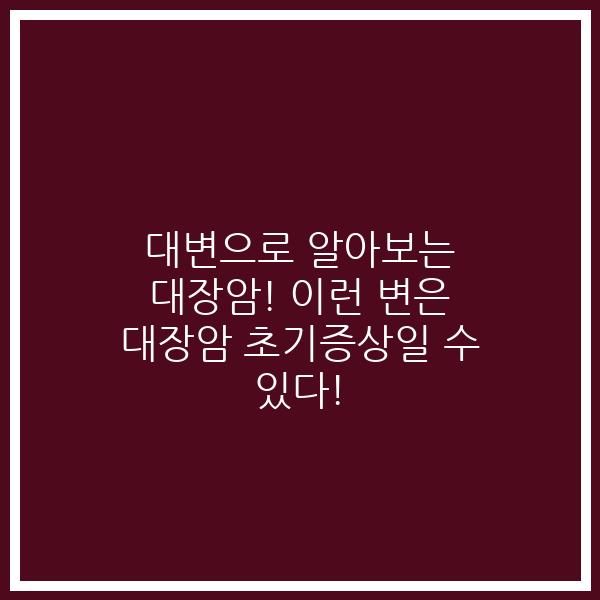 대변으로 알아보는 대장암! 이런 변은 대장암 초기증상일 수 있다!
