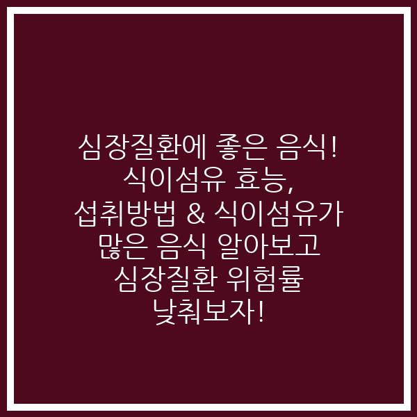 심장질환에 좋은 음식! 식이섬유 효능, 섭취방법 & 식이섬유가 많은 음식  알아보고 심장질환 위험률 낮춰보자!