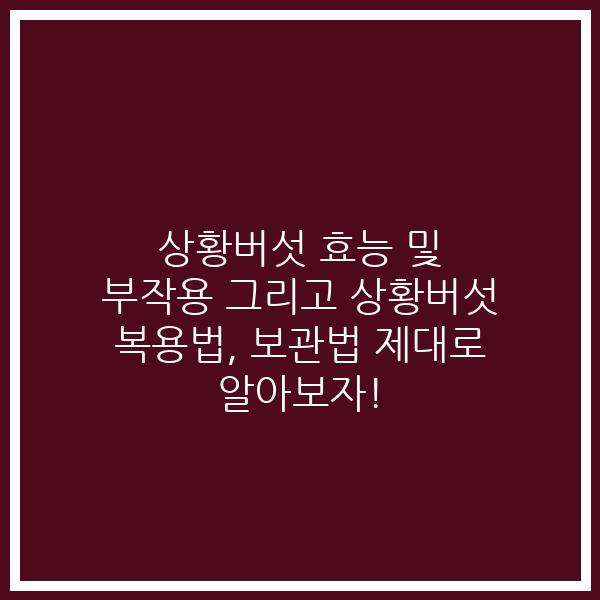 상황버섯 효능 및 부작용 그리고 상황버섯 복용법, 보관법 제대로 알아보자!