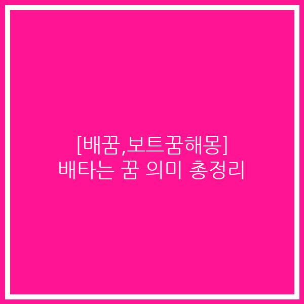 [배꿈,보트꿈해몽] 배타는 꿈 의미 총정리