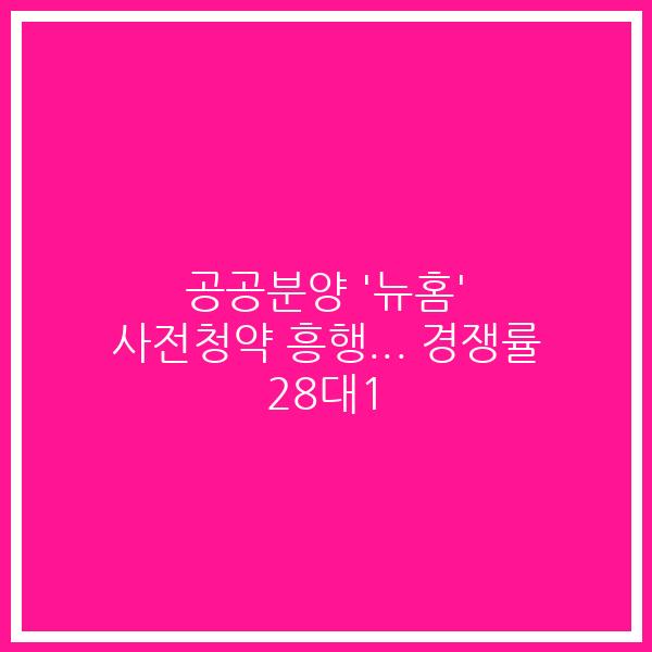 공공분양 ‘뉴홈’ 사전청약 흥행… 경쟁률 28대1